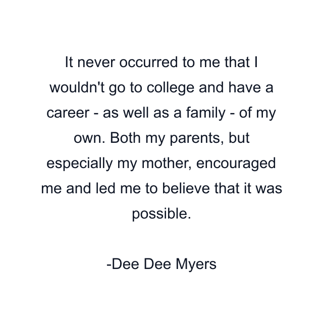 It never occurred to me that I wouldn't go to college and have a career - as well as a family - of my own. Both my parents, but especially my mother, encouraged me and led me to believe that it was possible.