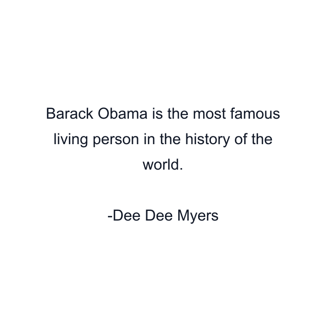 Barack Obama is the most famous living person in the history of the world.