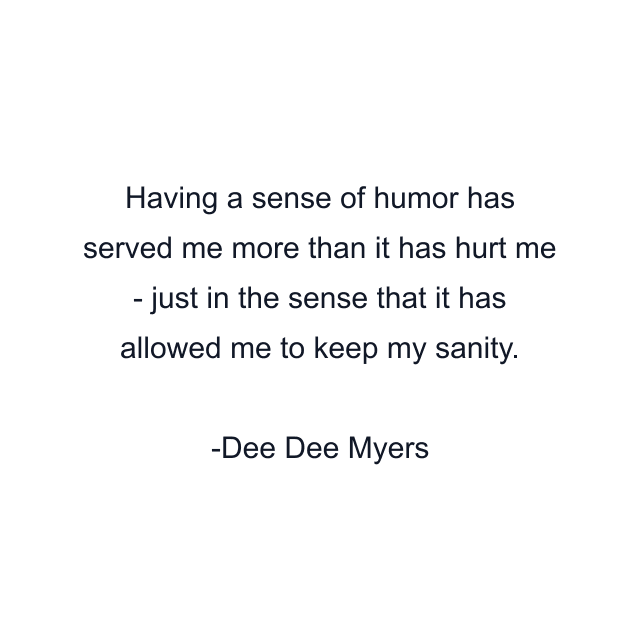 Having a sense of humor has served me more than it has hurt me - just in the sense that it has allowed me to keep my sanity.