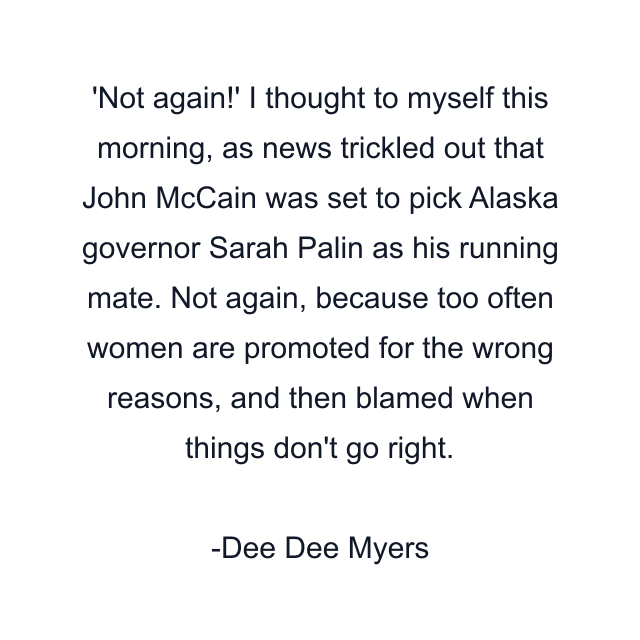 'Not again!' I thought to myself this morning, as news trickled out that John McCain was set to pick Alaska governor Sarah Palin as his running mate. Not again, because too often women are promoted for the wrong reasons, and then blamed when things don't go right.