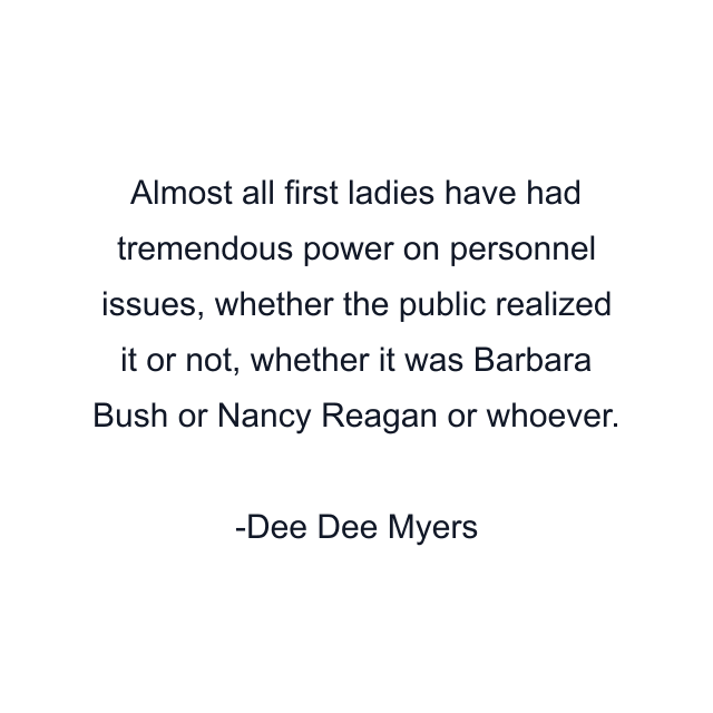 Almost all first ladies have had tremendous power on personnel issues, whether the public realized it or not, whether it was Barbara Bush or Nancy Reagan or whoever.