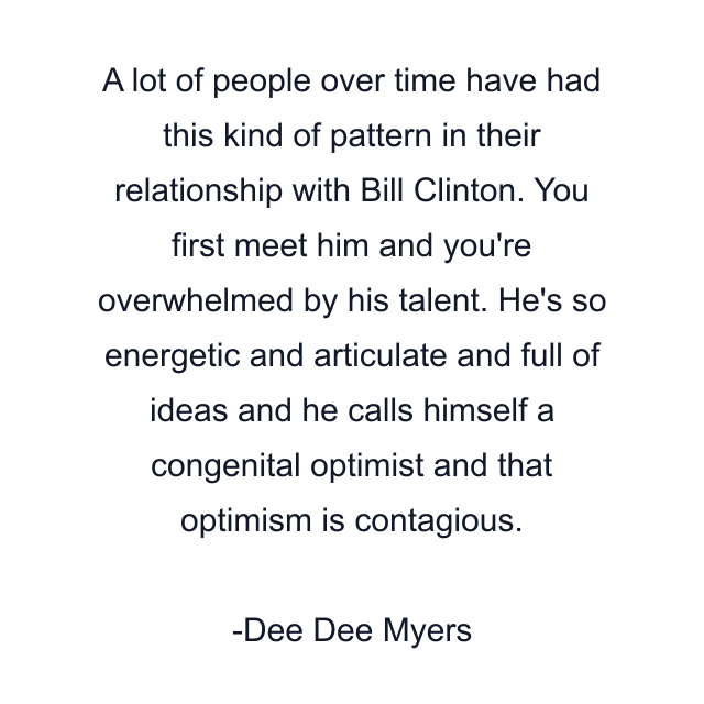 A lot of people over time have had this kind of pattern in their relationship with Bill Clinton. You first meet him and you're overwhelmed by his talent. He's so energetic and articulate and full of ideas and he calls himself a congenital optimist and that optimism is contagious.