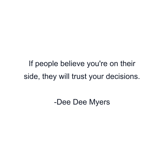 If people believe you're on their side, they will trust your decisions.