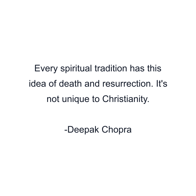 Every spiritual tradition has this idea of death and resurrection. It's not unique to Christianity.