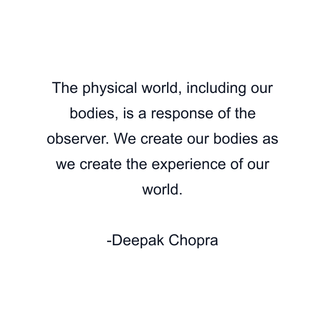 The physical world, including our bodies, is a response of the observer. We create our bodies as we create the experience of our world.