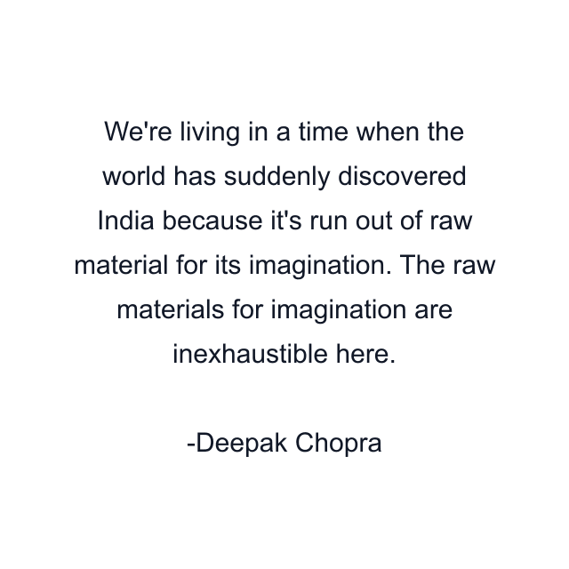 We're living in a time when the world has suddenly discovered India because it's run out of raw material for its imagination. The raw materials for imagination are inexhaustible here.