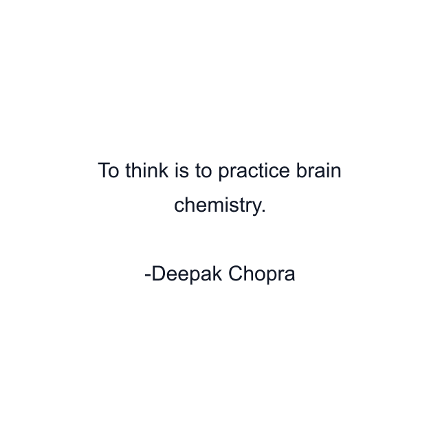 To think is to practice brain chemistry.