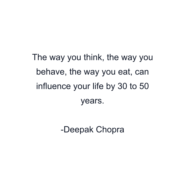 The way you think, the way you behave, the way you eat, can influence your life by 30 to 50 years.