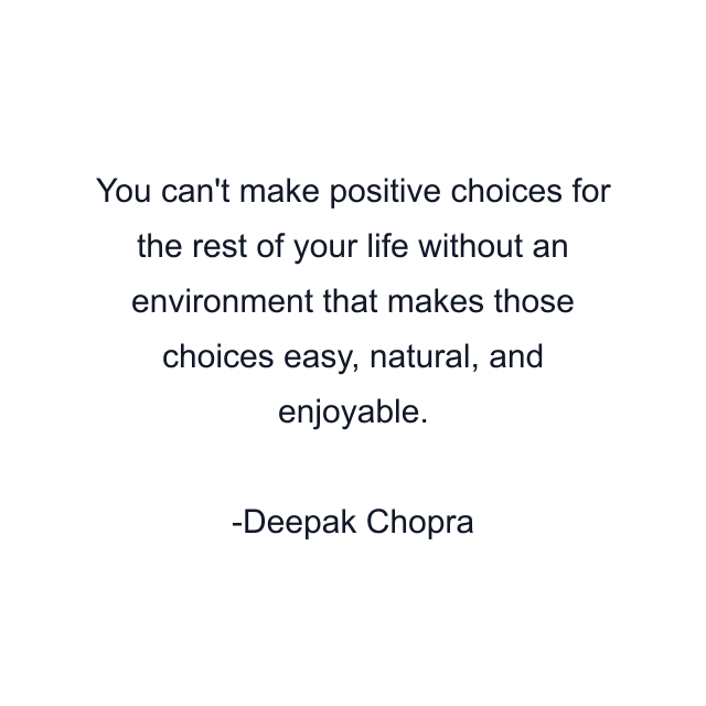 You can't make positive choices for the rest of your life without an environment that makes those choices easy, natural, and enjoyable.