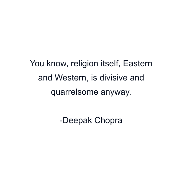 You know, religion itself, Eastern and Western, is divisive and quarrelsome anyway.