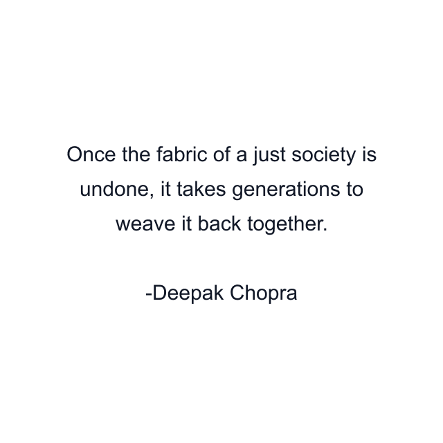 Once the fabric of a just society is undone, it takes generations to weave it back together.