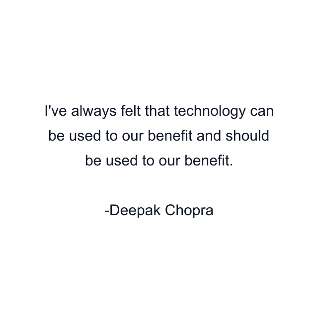 I've always felt that technology can be used to our benefit and should be used to our benefit.