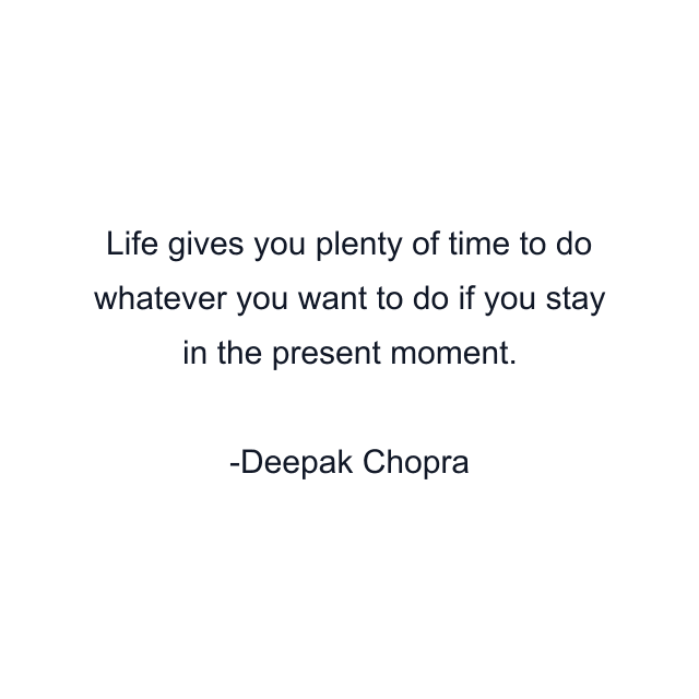 Life gives you plenty of time to do whatever you want to do if you stay in the present moment.