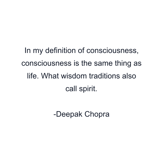 In my definition of consciousness, consciousness is the same thing as life. What wisdom traditions also call spirit.