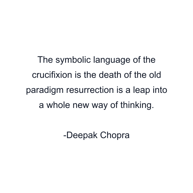 The symbolic language of the crucifixion is the death of the old paradigm resurrection is a leap into a whole new way of thinking.