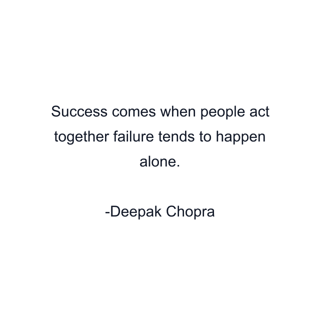 Success comes when people act together failure tends to happen alone.