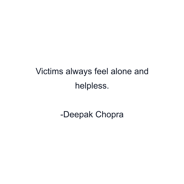 Victims always feel alone and helpless.