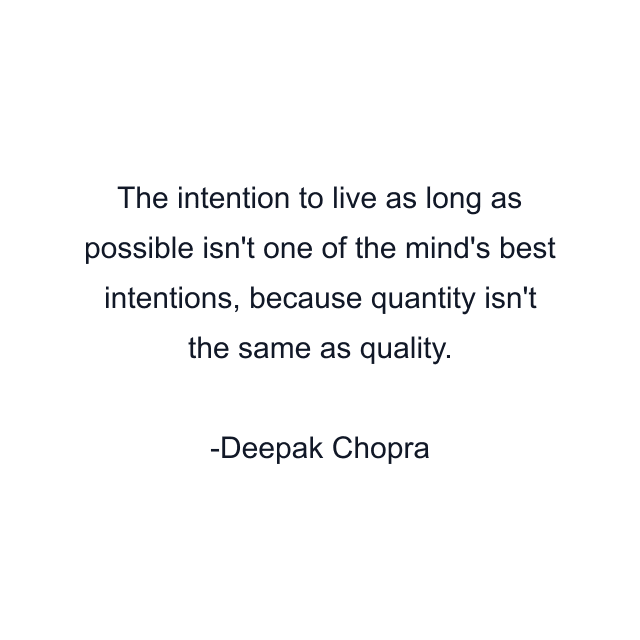 The intention to live as long as possible isn't one of the mind's best intentions, because quantity isn't the same as quality.