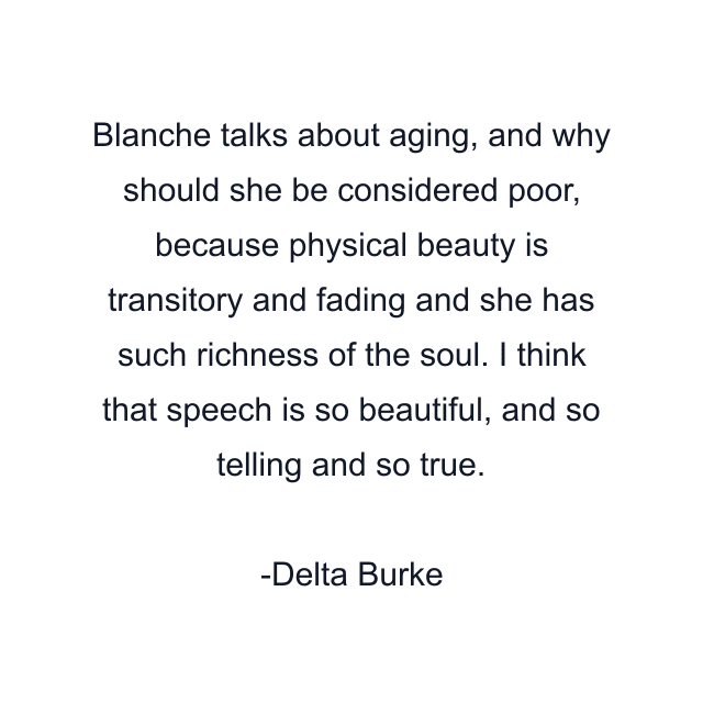 Blanche talks about aging, and why should she be considered poor, because physical beauty is transitory and fading and she has such richness of the soul. I think that speech is so beautiful, and so telling and so true.