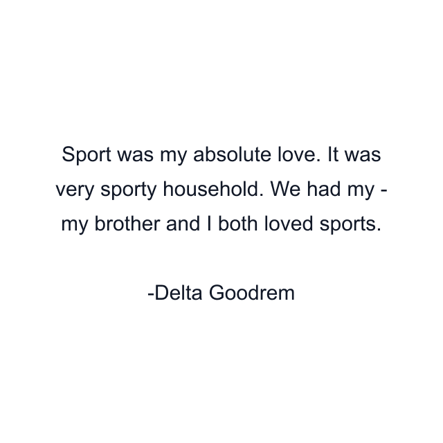 Sport was my absolute love. It was very sporty household. We had my - my brother and I both loved sports.