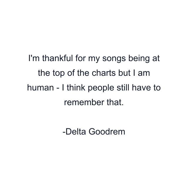 I'm thankful for my songs being at the top of the charts but I am human - I think people still have to remember that.