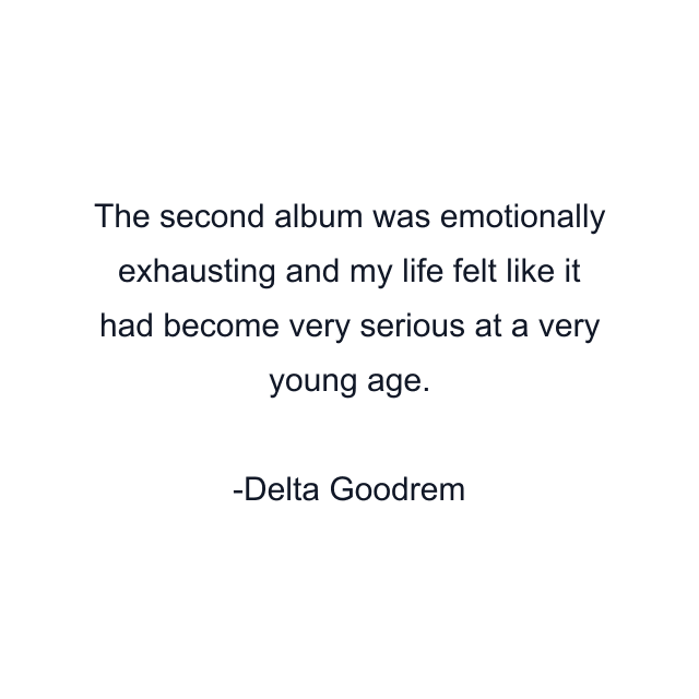 The second album was emotionally exhausting and my life felt like it had become very serious at a very young age.