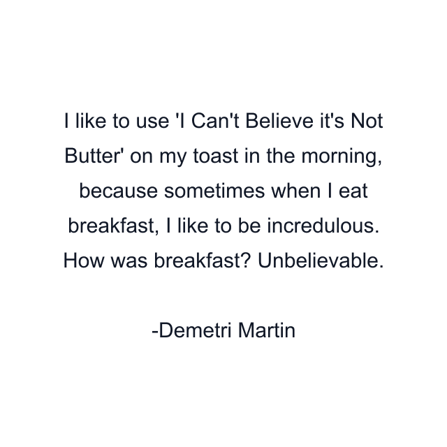 I like to use 'I Can't Believe it's Not Butter' on my toast in the morning, because sometimes when I eat breakfast, I like to be incredulous. How was breakfast? Unbelievable.