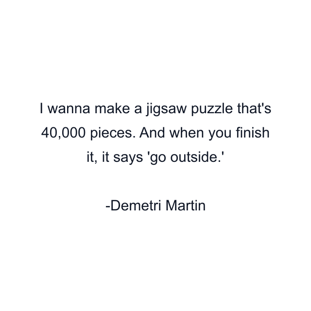 I wanna make a jigsaw puzzle that's 40,000 pieces. And when you finish it, it says 'go outside.'