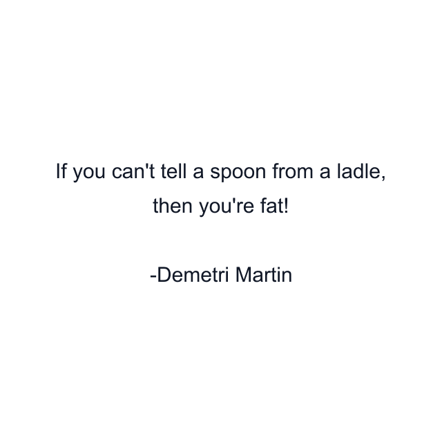 If you can't tell a spoon from a ladle, then you're fat!