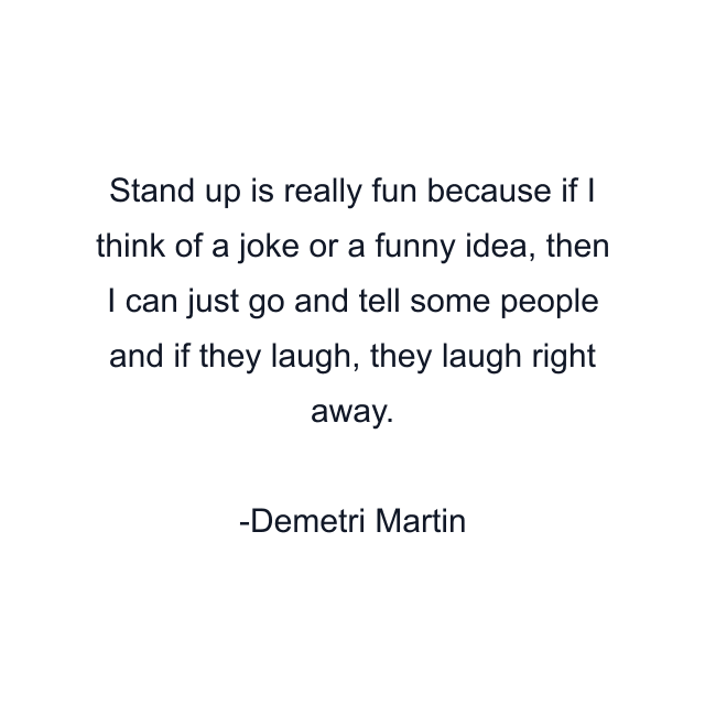 Stand up is really fun because if I think of a joke or a funny idea, then I can just go and tell some people and if they laugh, they laugh right away.