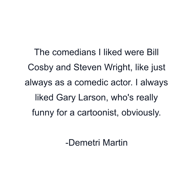 The comedians I liked were Bill Cosby and Steven Wright, like just always as a comedic actor. I always liked Gary Larson, who's really funny for a cartoonist, obviously.