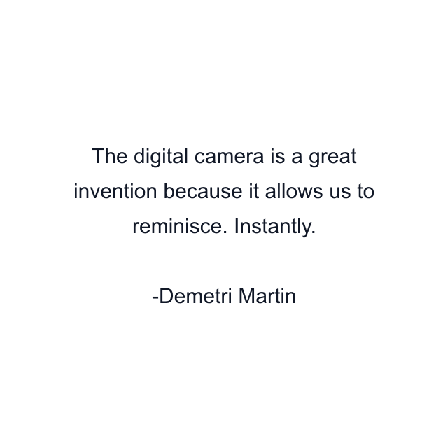 The digital camera is a great invention because it allows us to reminisce. Instantly.