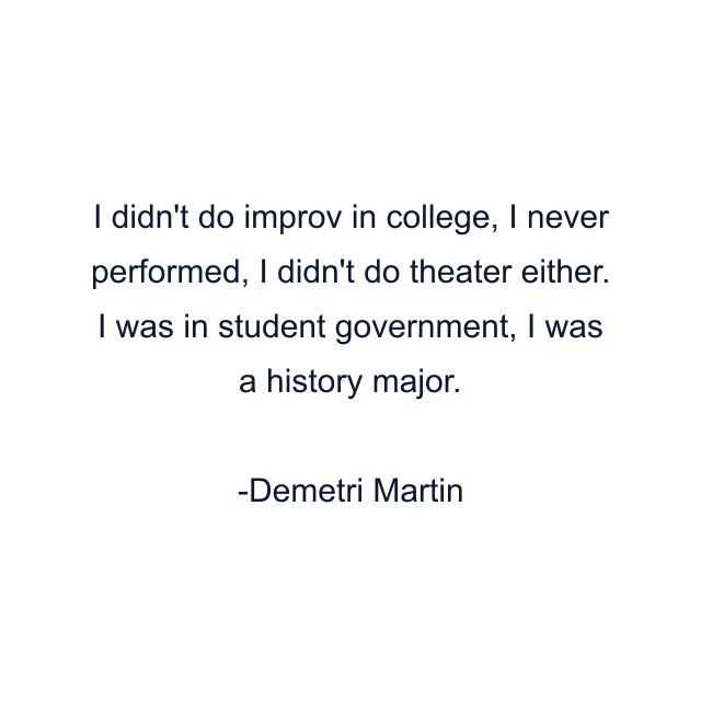 I didn't do improv in college, I never performed, I didn't do theater either. I was in student government, I was a history major.