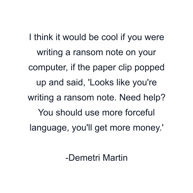 I think it would be cool if you were writing a ransom note on your computer, if the paper clip popped up and said, 'Looks like you're writing a ransom note. Need help? You should use more forceful language, you'll get more money.'