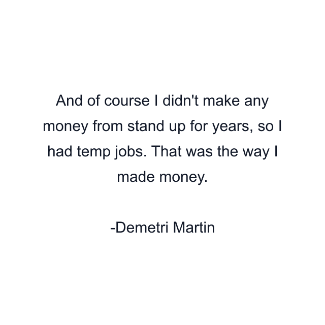 And of course I didn't make any money from stand up for years, so I had temp jobs. That was the way I made money.