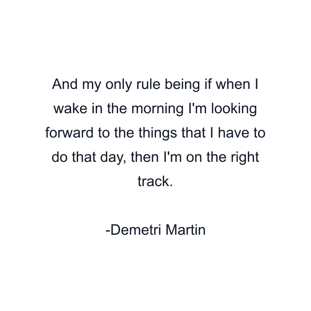 And my only rule being if when I wake in the morning I'm looking forward to the things that I have to do that day, then I'm on the right track.