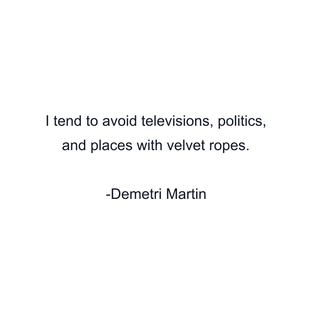 I tend to avoid televisions, politics, and places with velvet ropes.