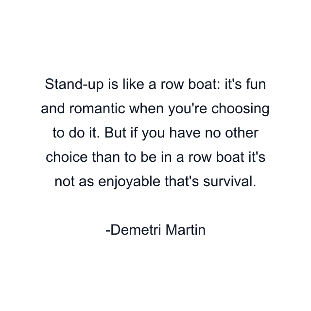 Stand-up is like a row boat: it's fun and romantic when you're choosing to do it. But if you have no other choice than to be in a row boat it's not as enjoyable that's survival.