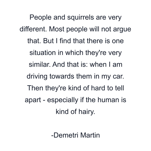 People and squirrels are very different. Most people will not argue that. But I find that there is one situation in which they're very similar. And that is: when I am driving towards them in my car. Then they're kind of hard to tell apart - especially if the human is kind of hairy.