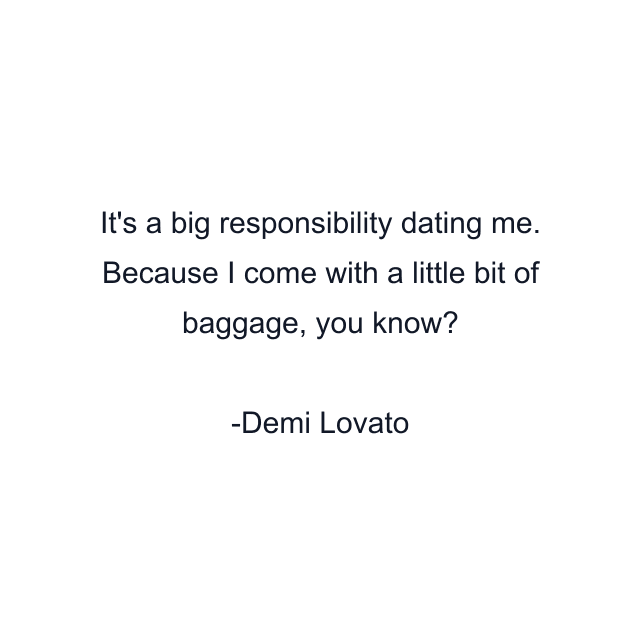 It's a big responsibility dating me. Because I come with a little bit of baggage, you know?