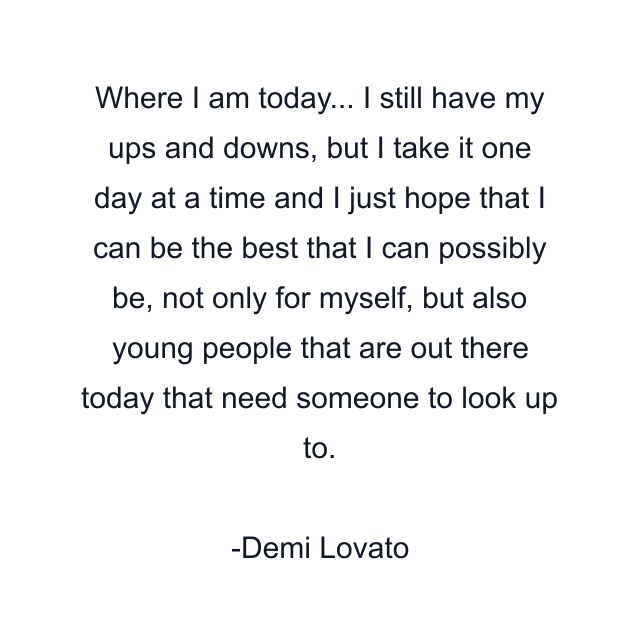 Where I am today... I still have my ups and downs, but I take it one day at a time and I just hope that I can be the best that I can possibly be, not only for myself, but also young people that are out there today that need someone to look up to.