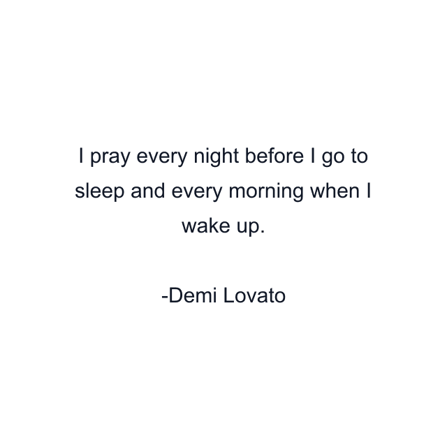 I pray every night before I go to sleep and every morning when I wake up.