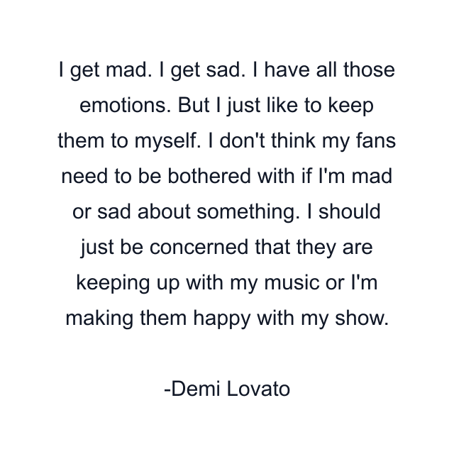 I get mad. I get sad. I have all those emotions. But I just like to keep them to myself. I don't think my fans need to be bothered with if I'm mad or sad about something. I should just be concerned that they are keeping up with my music or I'm making them happy with my show.