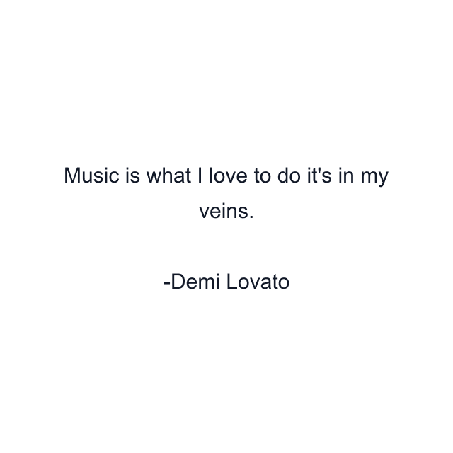 Music is what I love to do it's in my veins.