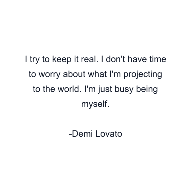 I try to keep it real. I don't have time to worry about what I'm projecting to the world. I'm just busy being myself.