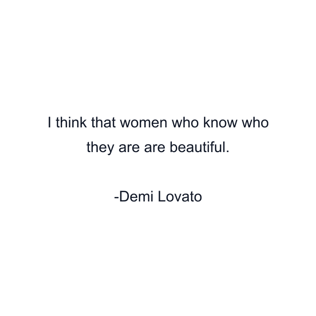 I think that women who know who they are are beautiful.