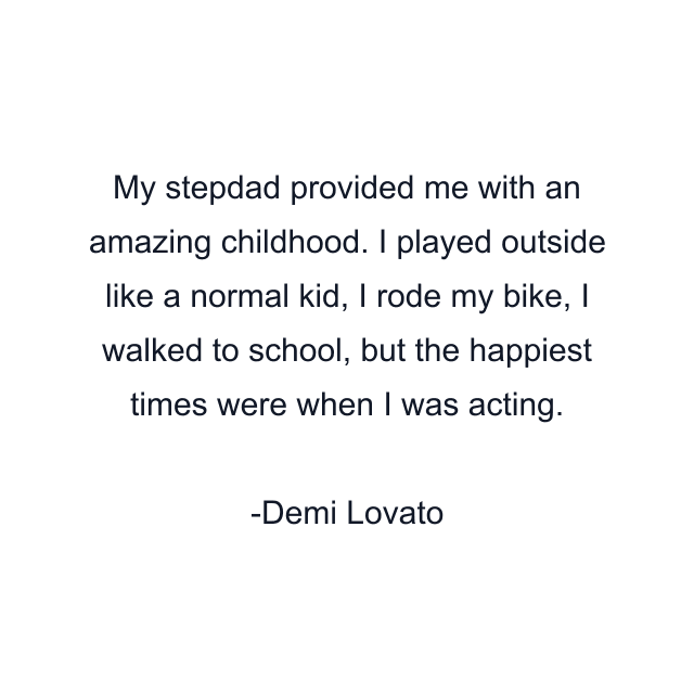 My stepdad provided me with an amazing childhood. I played outside like a normal kid, I rode my bike, I walked to school, but the happiest times were when I was acting.