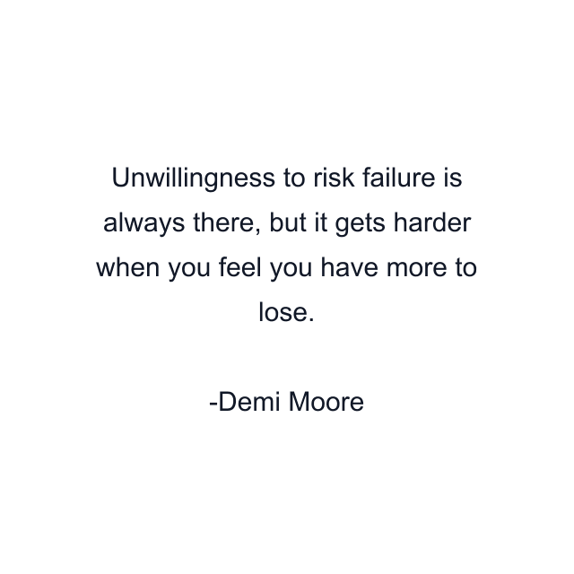 Unwillingness to risk failure is always there, but it gets harder when you feel you have more to lose.