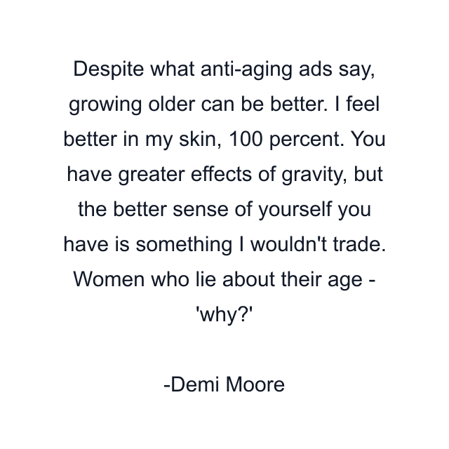 Despite what anti-aging ads say, growing older can be better. I feel better in my skin, 100 percent. You have greater effects of gravity, but the better sense of yourself you have is something I wouldn't trade. Women who lie about their age - 'why?'