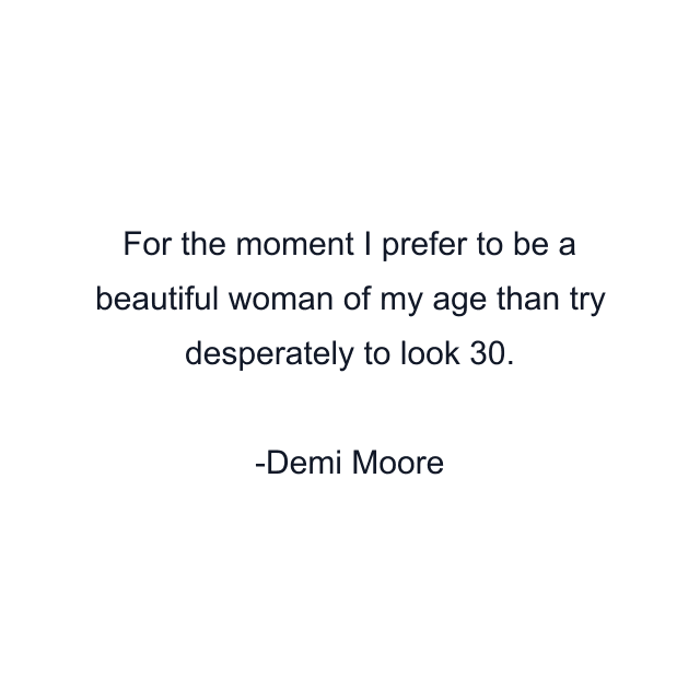 For the moment I prefer to be a beautiful woman of my age than try desperately to look 30.